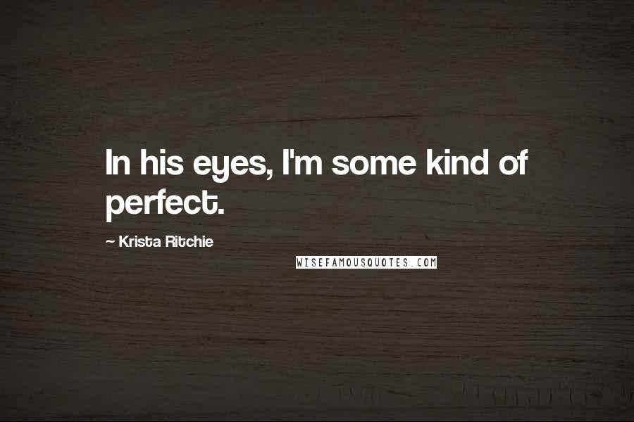 Krista Ritchie Quotes: In his eyes, I'm some kind of perfect.
