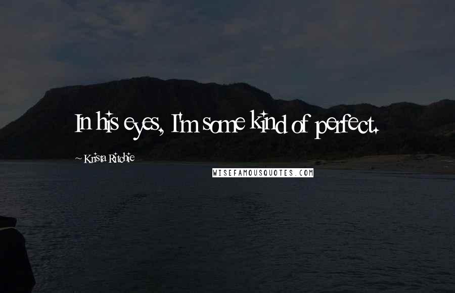 Krista Ritchie Quotes: In his eyes, I'm some kind of perfect.