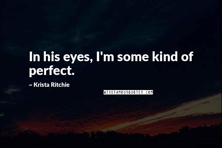 Krista Ritchie Quotes: In his eyes, I'm some kind of perfect.
