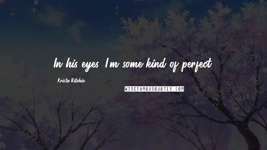 Krista Ritchie Quotes: In his eyes, I'm some kind of perfect.