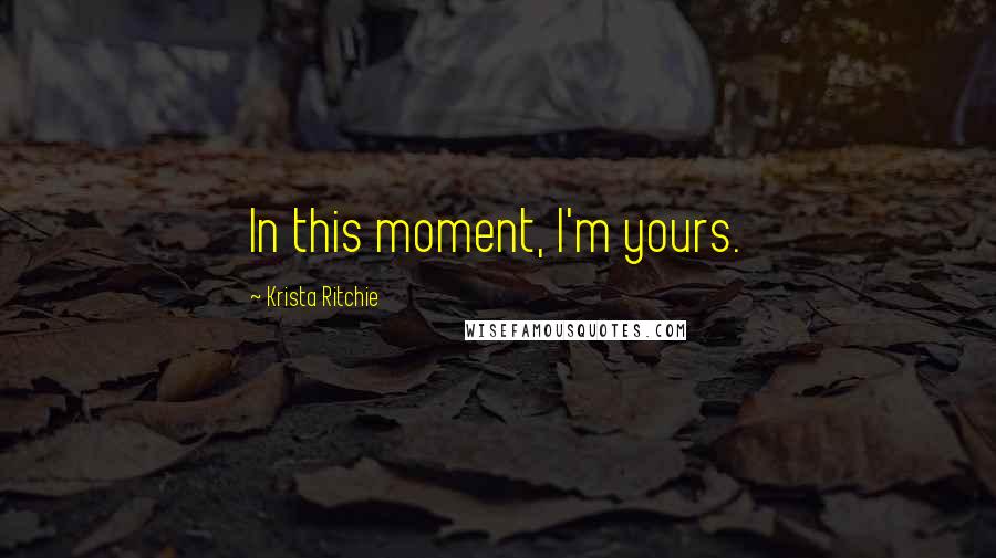 Krista Ritchie Quotes: In this moment, I'm yours.