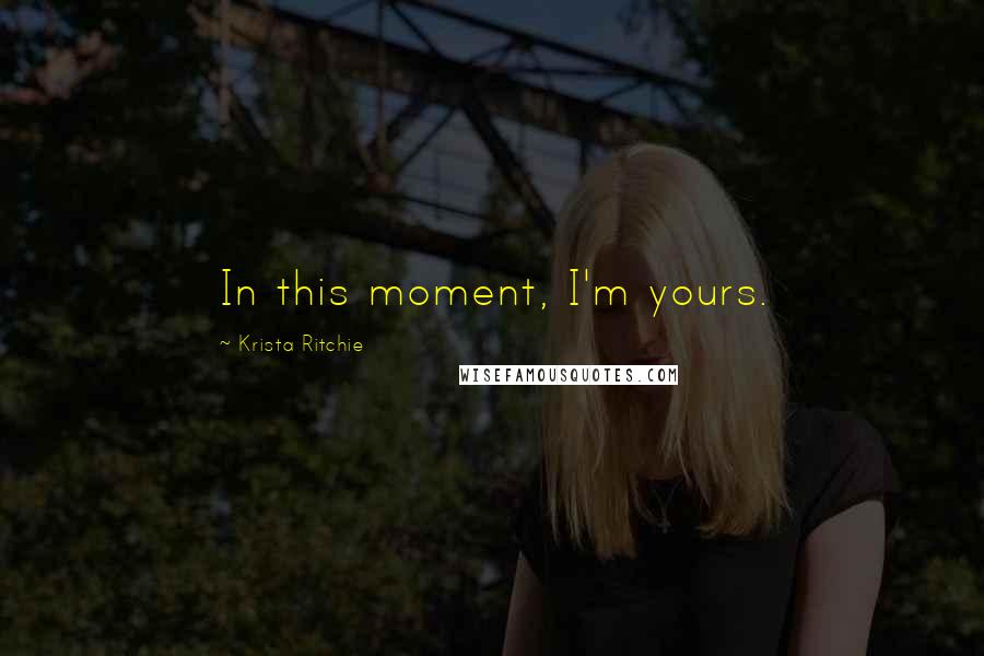 Krista Ritchie Quotes: In this moment, I'm yours.