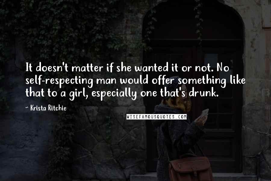 Krista Ritchie Quotes: It doesn't matter if she wanted it or not. No self-respecting man would offer something like that to a girl, especially one that's drunk.