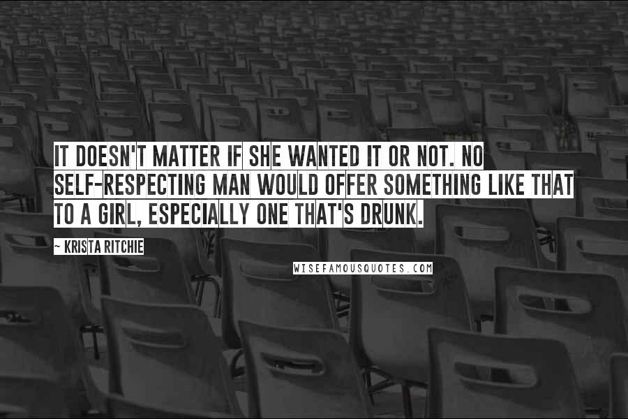 Krista Ritchie Quotes: It doesn't matter if she wanted it or not. No self-respecting man would offer something like that to a girl, especially one that's drunk.