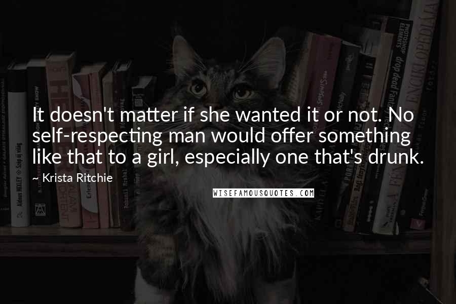 Krista Ritchie Quotes: It doesn't matter if she wanted it or not. No self-respecting man would offer something like that to a girl, especially one that's drunk.