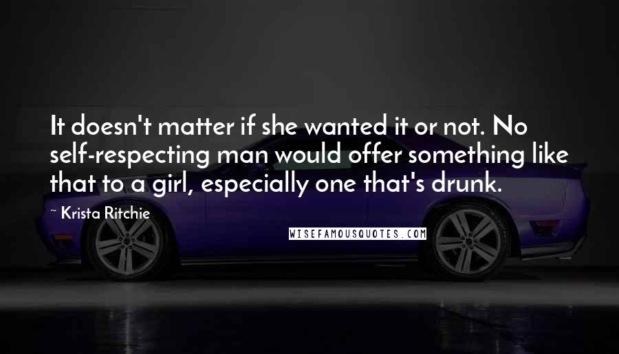 Krista Ritchie Quotes: It doesn't matter if she wanted it or not. No self-respecting man would offer something like that to a girl, especially one that's drunk.