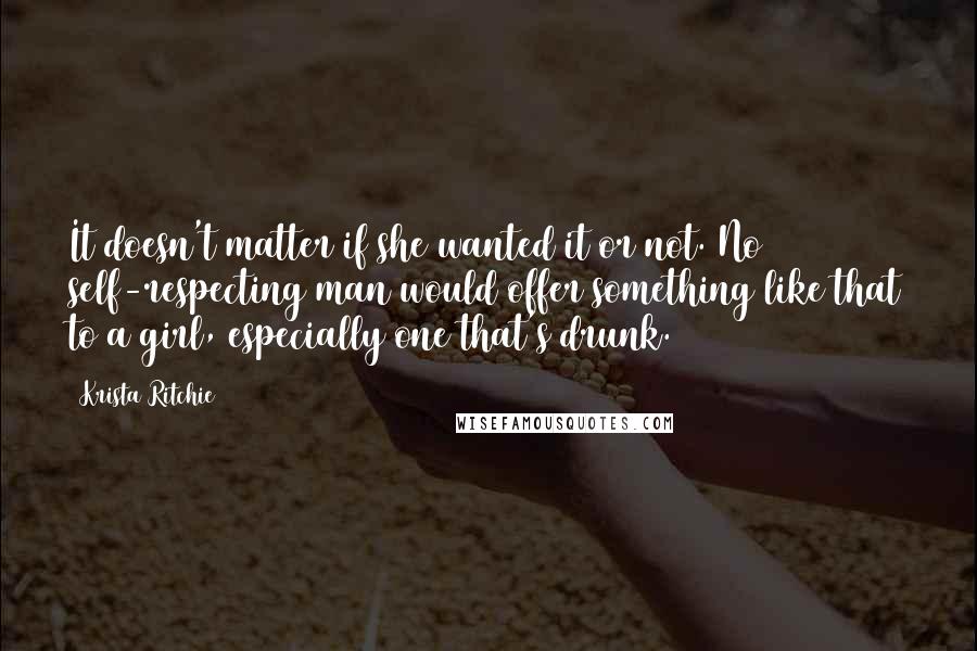 Krista Ritchie Quotes: It doesn't matter if she wanted it or not. No self-respecting man would offer something like that to a girl, especially one that's drunk.