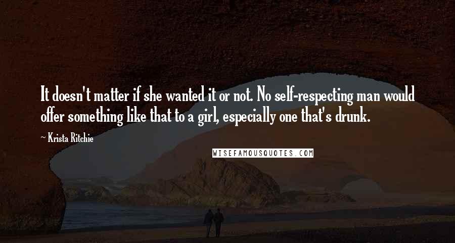 Krista Ritchie Quotes: It doesn't matter if she wanted it or not. No self-respecting man would offer something like that to a girl, especially one that's drunk.