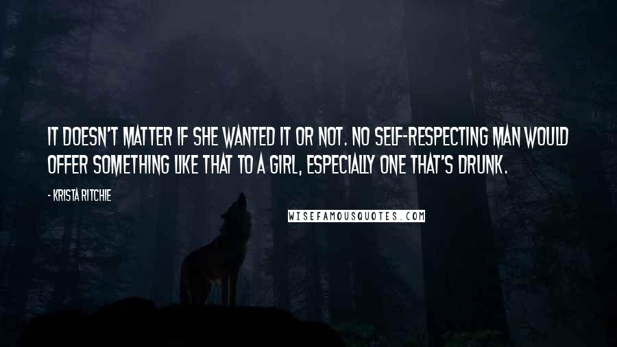 Krista Ritchie Quotes: It doesn't matter if she wanted it or not. No self-respecting man would offer something like that to a girl, especially one that's drunk.