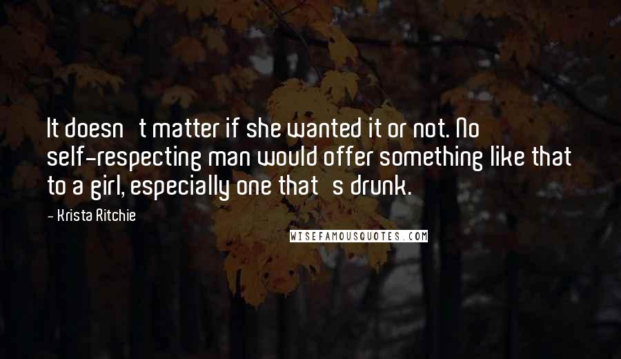 Krista Ritchie Quotes: It doesn't matter if she wanted it or not. No self-respecting man would offer something like that to a girl, especially one that's drunk.