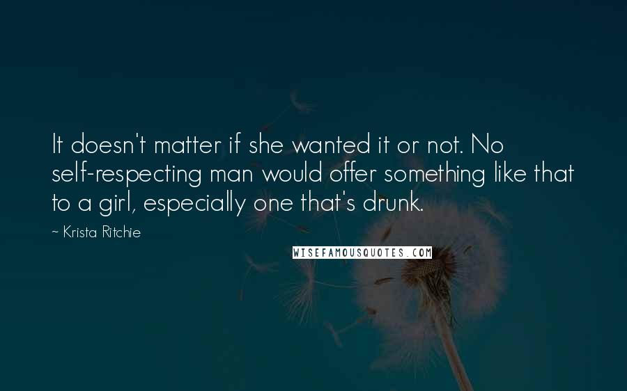 Krista Ritchie Quotes: It doesn't matter if she wanted it or not. No self-respecting man would offer something like that to a girl, especially one that's drunk.