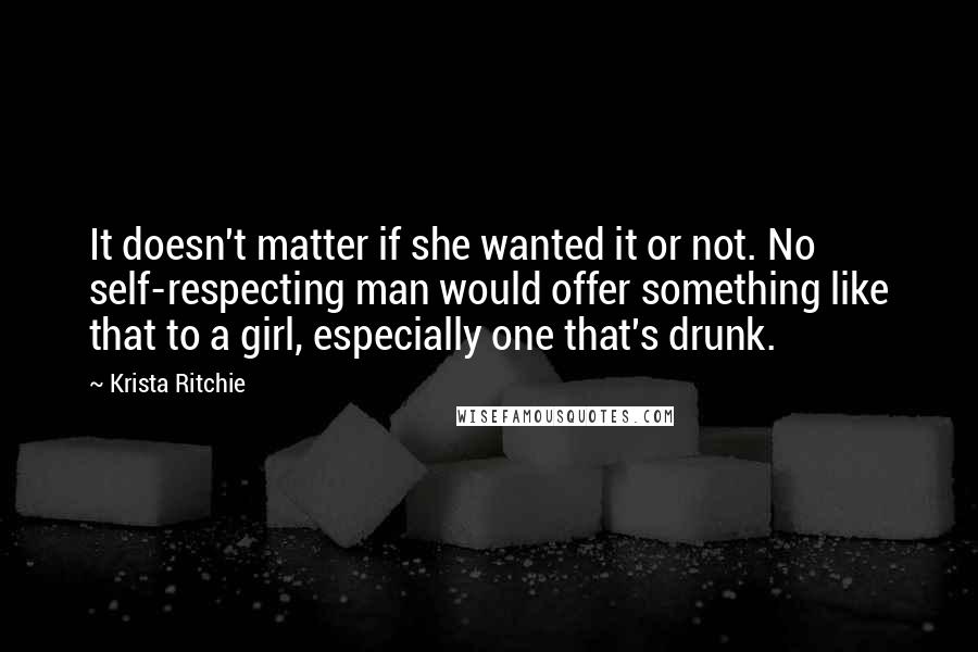 Krista Ritchie Quotes: It doesn't matter if she wanted it or not. No self-respecting man would offer something like that to a girl, especially one that's drunk.