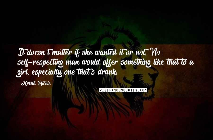 Krista Ritchie Quotes: It doesn't matter if she wanted it or not. No self-respecting man would offer something like that to a girl, especially one that's drunk.