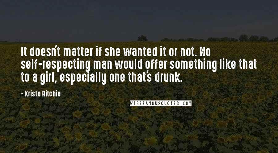 Krista Ritchie Quotes: It doesn't matter if she wanted it or not. No self-respecting man would offer something like that to a girl, especially one that's drunk.