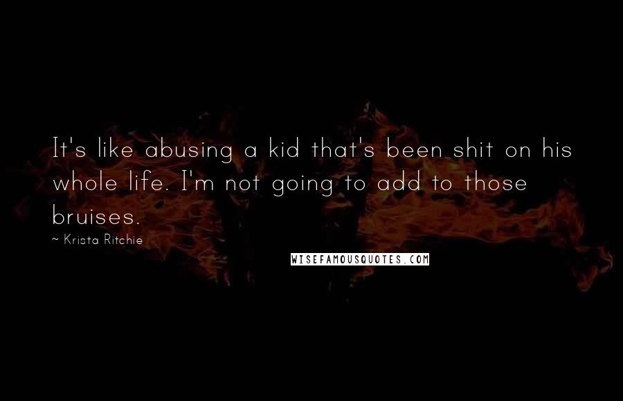 Krista Ritchie Quotes: It's like abusing a kid that's been shit on his whole life. I'm not going to add to those bruises.