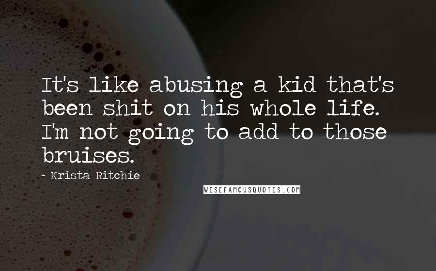 Krista Ritchie Quotes: It's like abusing a kid that's been shit on his whole life. I'm not going to add to those bruises.