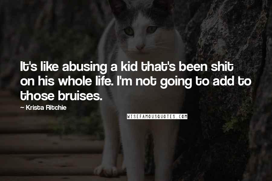 Krista Ritchie Quotes: It's like abusing a kid that's been shit on his whole life. I'm not going to add to those bruises.