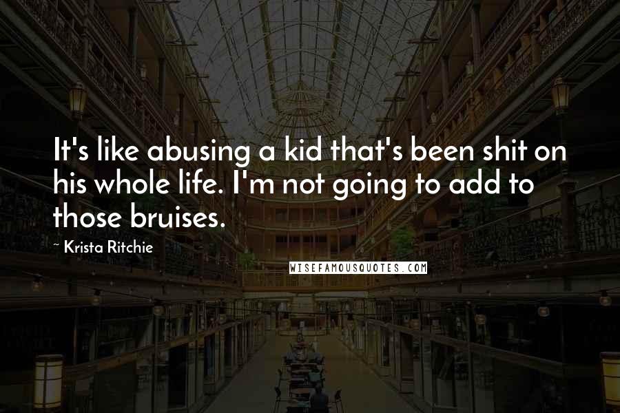 Krista Ritchie Quotes: It's like abusing a kid that's been shit on his whole life. I'm not going to add to those bruises.
