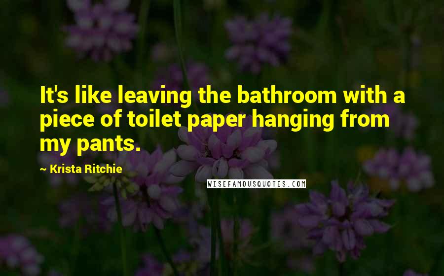 Krista Ritchie Quotes: It's like leaving the bathroom with a piece of toilet paper hanging from my pants.