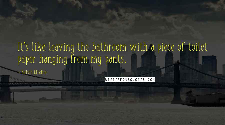 Krista Ritchie Quotes: It's like leaving the bathroom with a piece of toilet paper hanging from my pants.