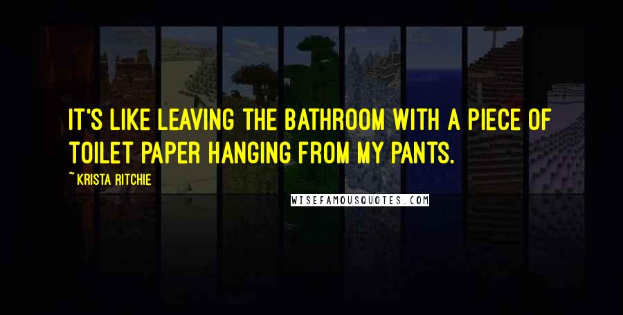 Krista Ritchie Quotes: It's like leaving the bathroom with a piece of toilet paper hanging from my pants.
