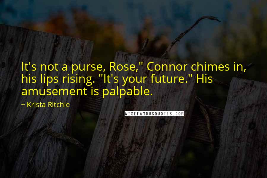 Krista Ritchie Quotes: It's not a purse, Rose," Connor chimes in, his lips rising. "It's your future." His amusement is palpable.