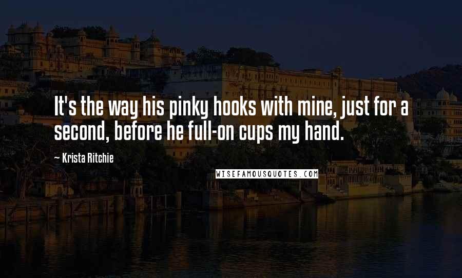 Krista Ritchie Quotes: It's the way his pinky hooks with mine, just for a second, before he full-on cups my hand.