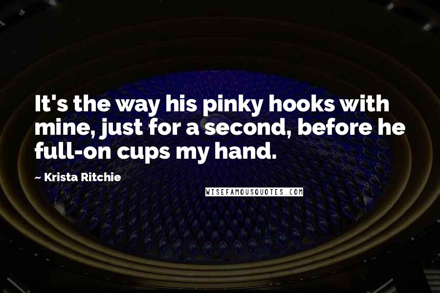 Krista Ritchie Quotes: It's the way his pinky hooks with mine, just for a second, before he full-on cups my hand.