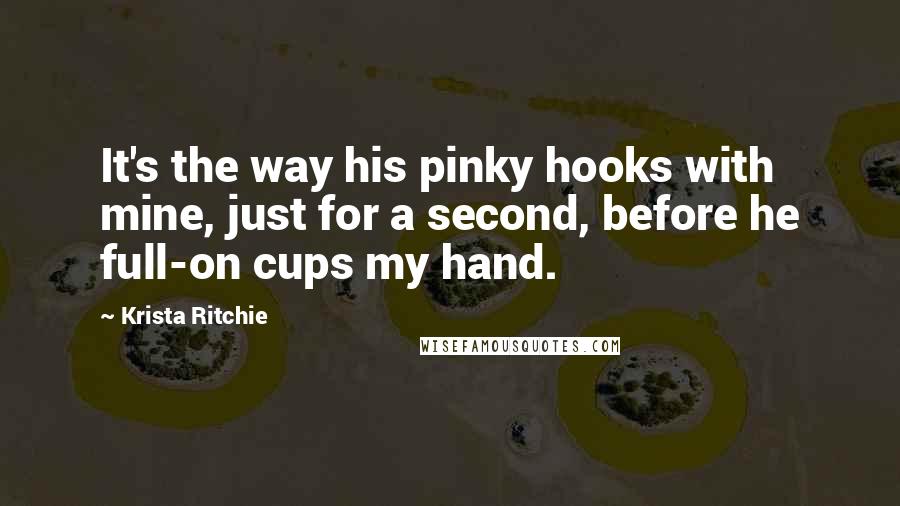 Krista Ritchie Quotes: It's the way his pinky hooks with mine, just for a second, before he full-on cups my hand.