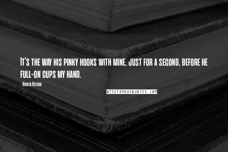 Krista Ritchie Quotes: It's the way his pinky hooks with mine, just for a second, before he full-on cups my hand.