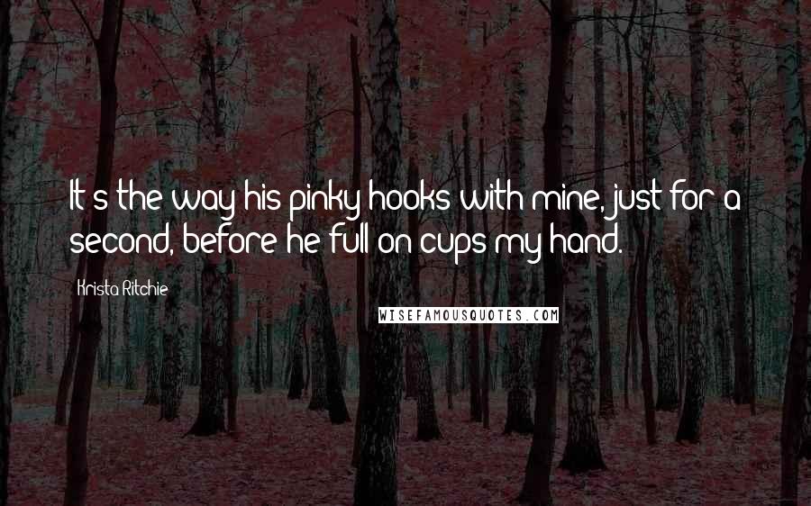 Krista Ritchie Quotes: It's the way his pinky hooks with mine, just for a second, before he full-on cups my hand.