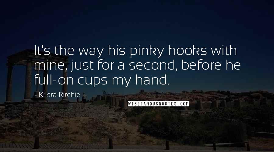 Krista Ritchie Quotes: It's the way his pinky hooks with mine, just for a second, before he full-on cups my hand.