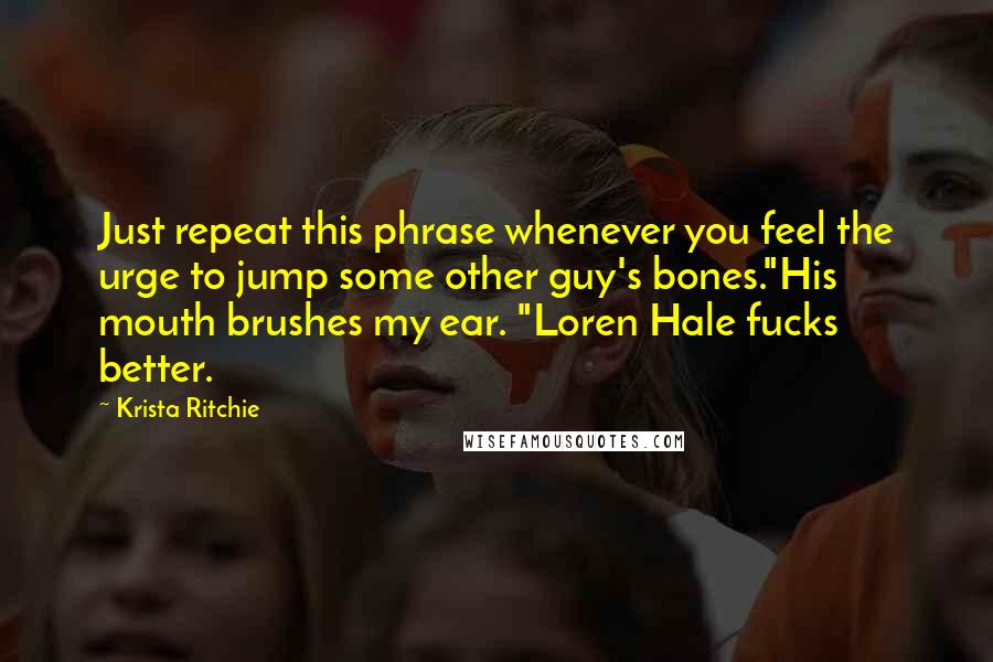 Krista Ritchie Quotes: Just repeat this phrase whenever you feel the urge to jump some other guy's bones."His mouth brushes my ear. "Loren Hale fucks better.