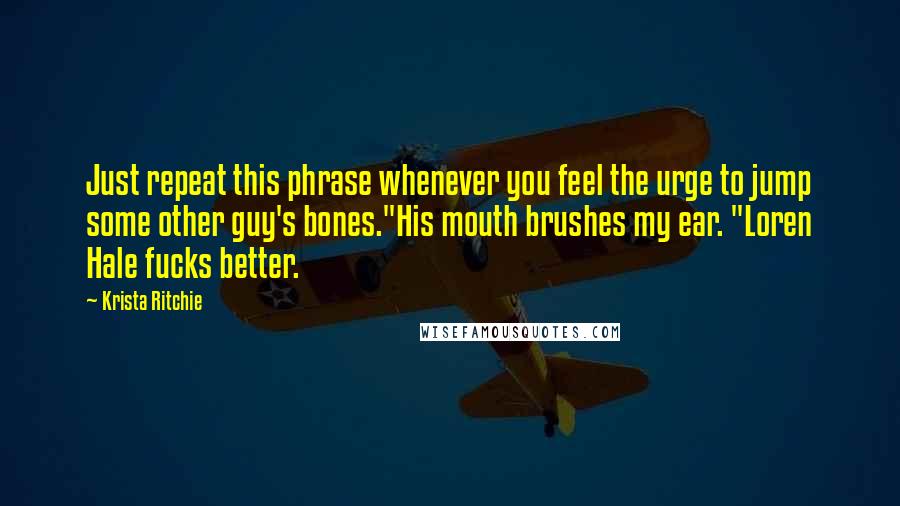 Krista Ritchie Quotes: Just repeat this phrase whenever you feel the urge to jump some other guy's bones."His mouth brushes my ear. "Loren Hale fucks better.