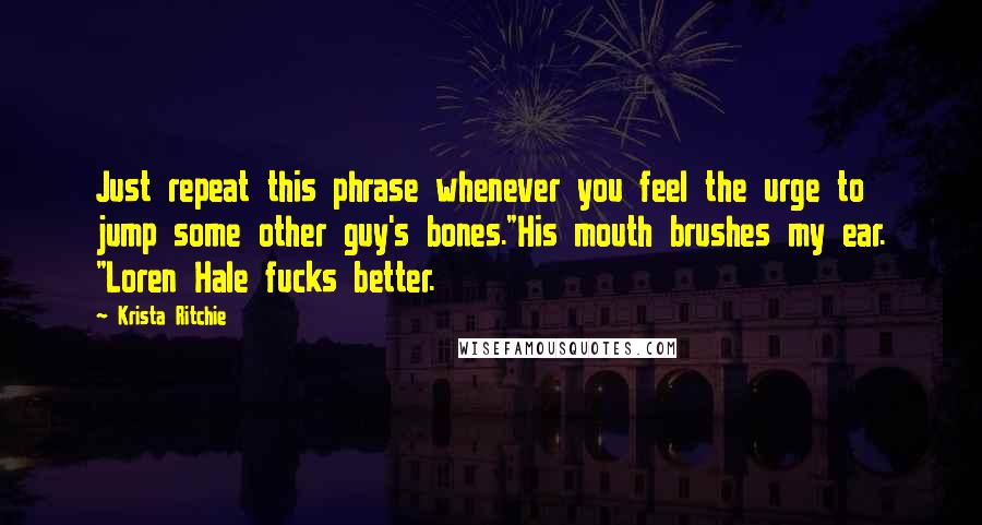 Krista Ritchie Quotes: Just repeat this phrase whenever you feel the urge to jump some other guy's bones."His mouth brushes my ear. "Loren Hale fucks better.