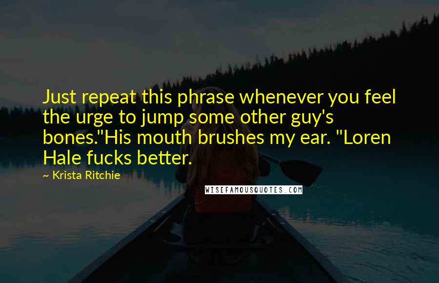 Krista Ritchie Quotes: Just repeat this phrase whenever you feel the urge to jump some other guy's bones."His mouth brushes my ear. "Loren Hale fucks better.