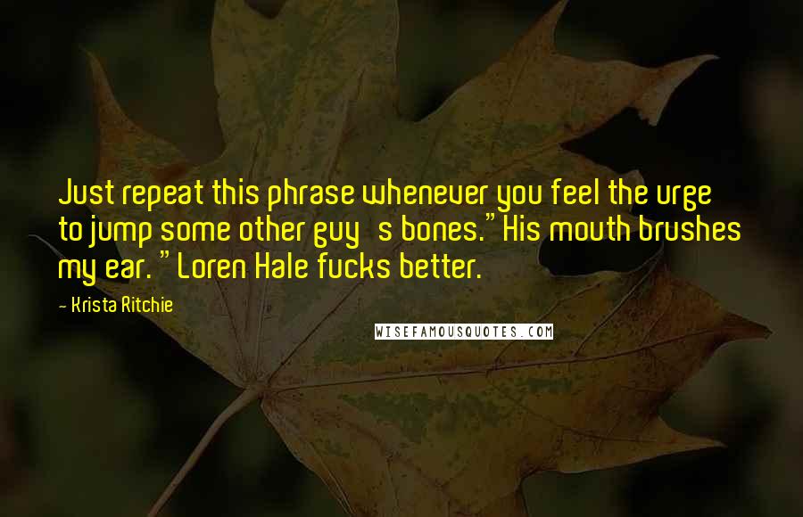 Krista Ritchie Quotes: Just repeat this phrase whenever you feel the urge to jump some other guy's bones."His mouth brushes my ear. "Loren Hale fucks better.