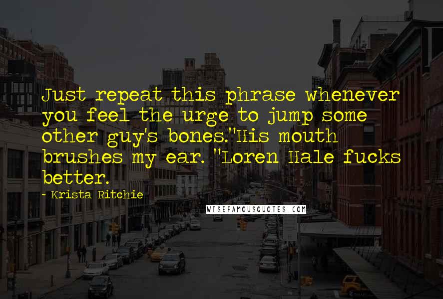 Krista Ritchie Quotes: Just repeat this phrase whenever you feel the urge to jump some other guy's bones."His mouth brushes my ear. "Loren Hale fucks better.