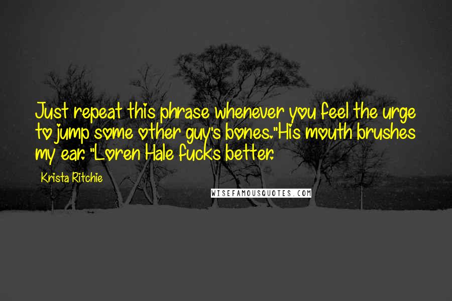 Krista Ritchie Quotes: Just repeat this phrase whenever you feel the urge to jump some other guy's bones."His mouth brushes my ear. "Loren Hale fucks better.