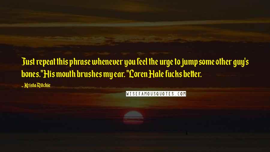 Krista Ritchie Quotes: Just repeat this phrase whenever you feel the urge to jump some other guy's bones."His mouth brushes my ear. "Loren Hale fucks better.