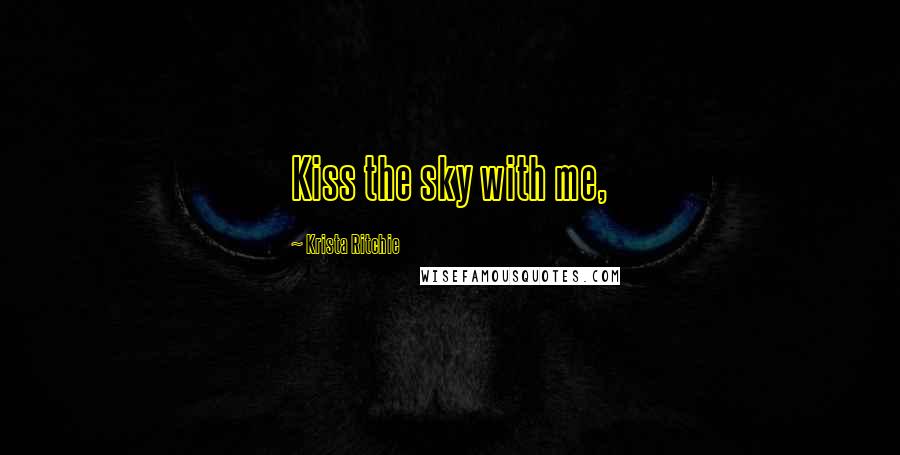 Krista Ritchie Quotes: Kiss the sky with me,