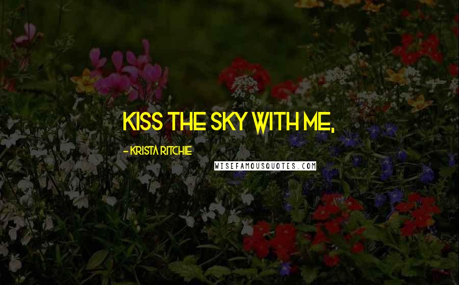 Krista Ritchie Quotes: Kiss the sky with me,