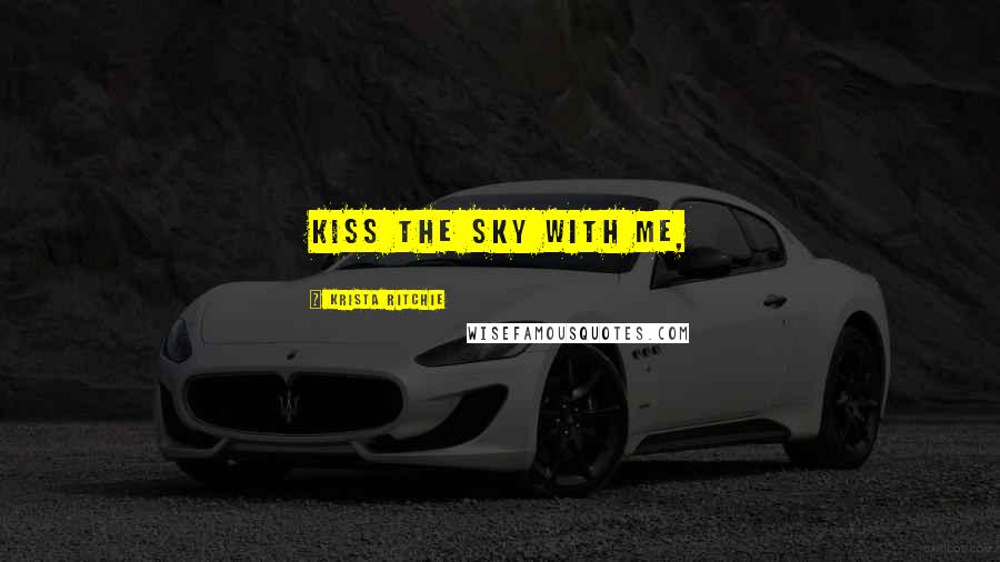 Krista Ritchie Quotes: Kiss the sky with me,