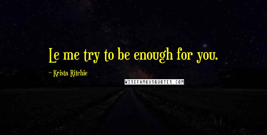 Krista Ritchie Quotes: Le me try to be enough for you.