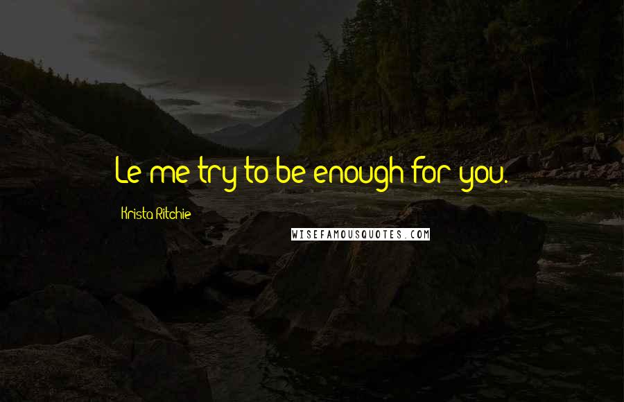 Krista Ritchie Quotes: Le me try to be enough for you.