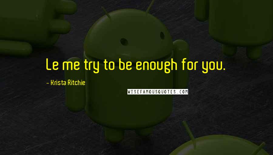 Krista Ritchie Quotes: Le me try to be enough for you.