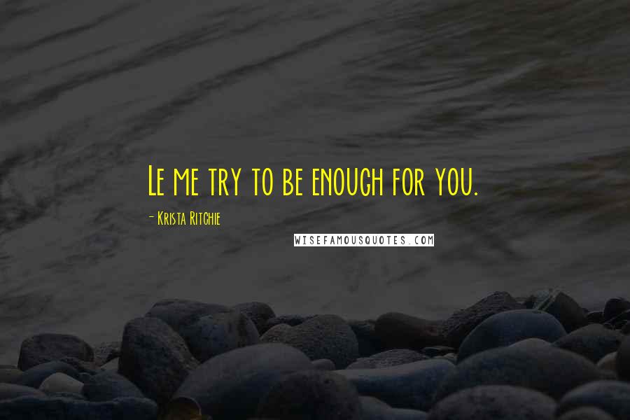 Krista Ritchie Quotes: Le me try to be enough for you.
