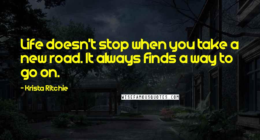 Krista Ritchie Quotes: Life doesn't stop when you take a new road. It always finds a way to go on.