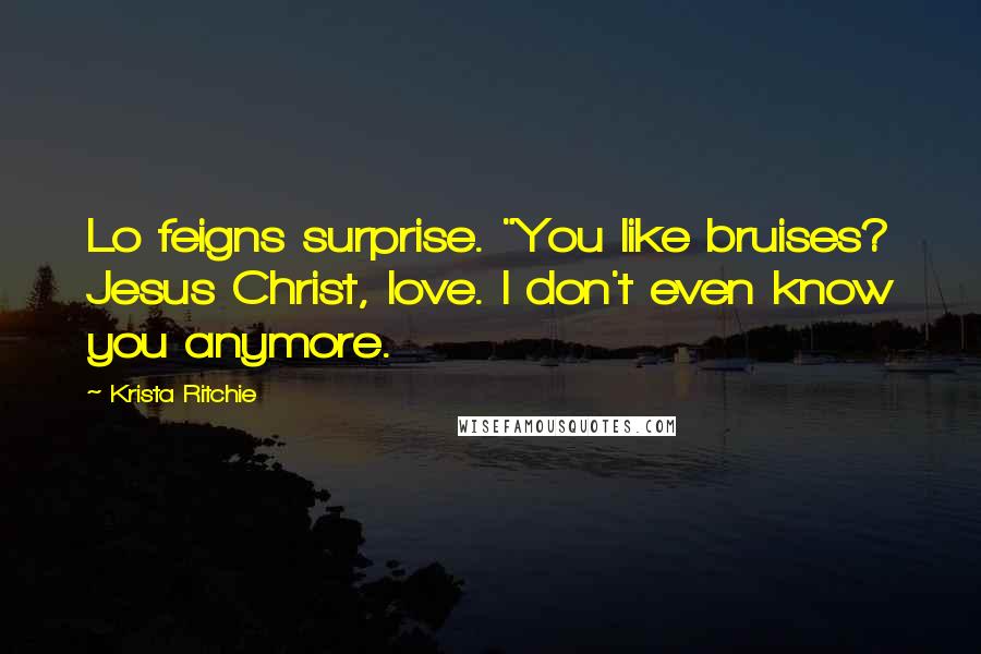 Krista Ritchie Quotes: Lo feigns surprise. "You like bruises? Jesus Christ, love. I don't even know you anymore.