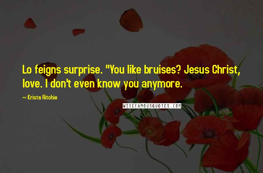 Krista Ritchie Quotes: Lo feigns surprise. "You like bruises? Jesus Christ, love. I don't even know you anymore.